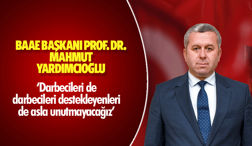 BAAE Başkanı Prof. Dr. Mahmut Yardımcıoğlu, ‘Darbecileri de darbecileri destekleyenleri de asla unutmayacağız’