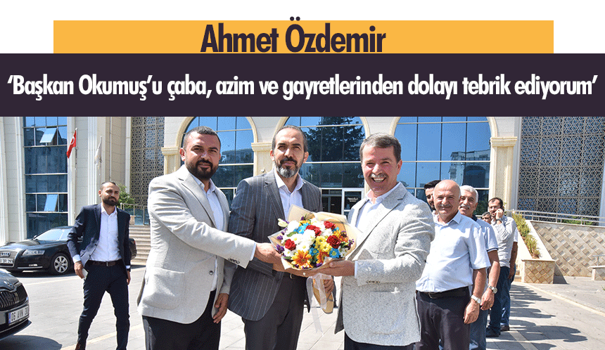 Ahmet Özdemir, ‘Başkan Okumuş’u çaba, azim ve gayretlerinden dolayı tebrik ediyorum’