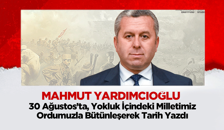 Yardımcıoğlu, 30 Ağustos’ta, Yokluk İçindeki Milletimiz, Ordumuzla Bütünleşerek Tarih Yazdı