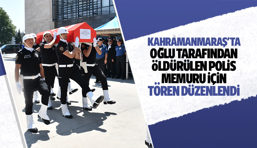 Kahramanmaraş'ta oğlu tarafından öldürülen polis memuru için tören düzenlendi