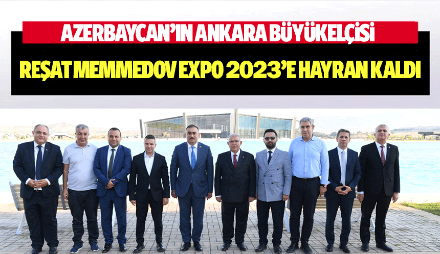 Azerbaycan’ın Ankara Büyükelçisi Reşat Memmedov EXPO 2023’e Hayran Kaldı