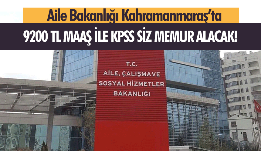 Aile Bakanlığı Kahramanmaraş’ta 9200 tl maaş ile KPSS siz memur alacak!