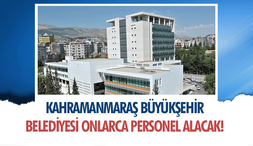 Kahramanmaraş Büyükşehir Belediyesi onlarca personel alacak!