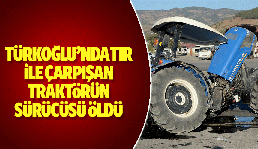 Türkoğlu’nda Tır İle Çarpışan Traktörün Sürücüsü Öldü
