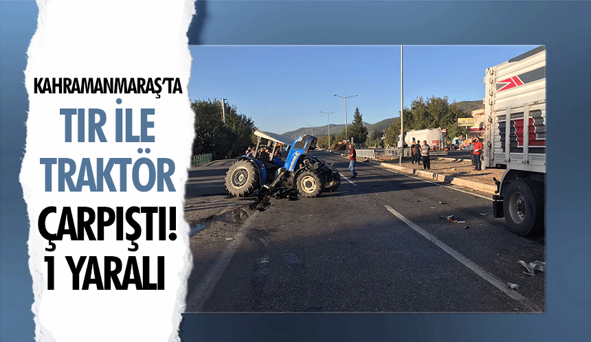Kahramanmaraş’ta tır ile traktör çarpıştı! 1 yaralı