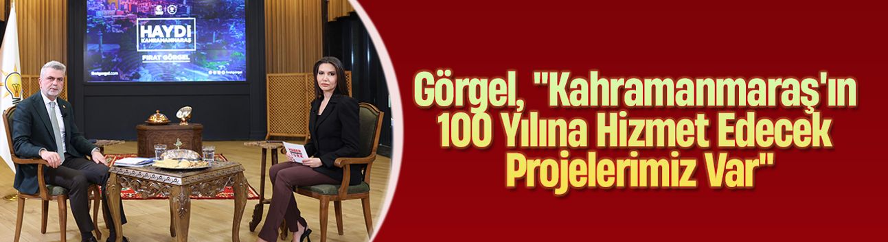 Görgel, "Kahramanmaraş'ın 100 Yılına Hizmet Edecek Projelerimiz Var"