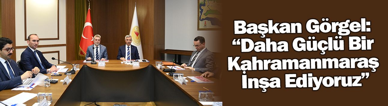 Başkan Görgel: “Daha Güçlü Bir Kahramanmaraş İnşa Ediyoruz”