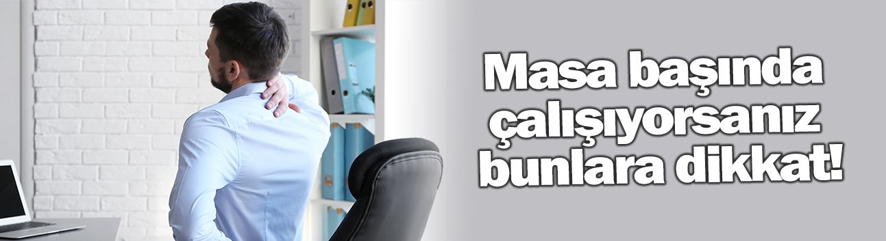 Masa başında çalışıyorsanız bunlara dikkat!