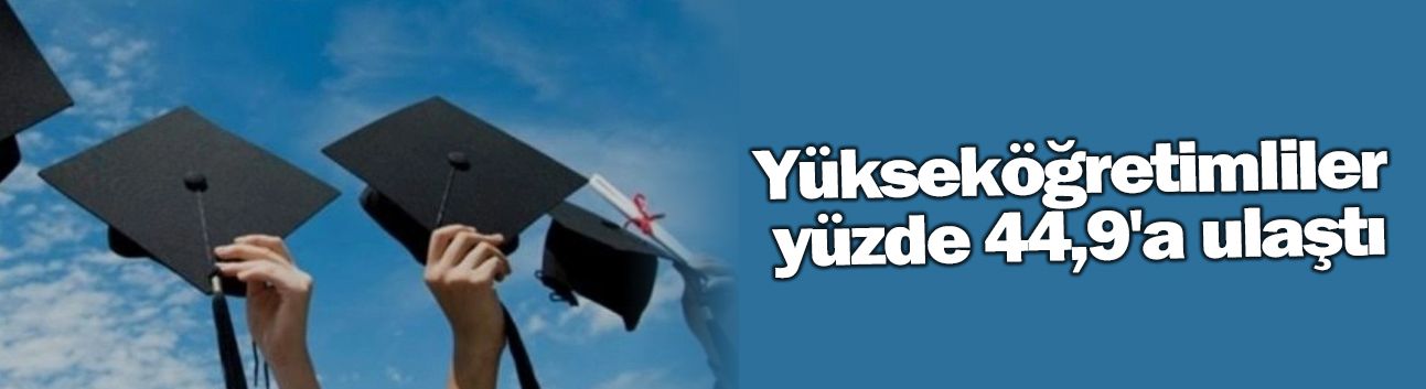Yükseköğretimliler yüzde 44,9'a ulaştı