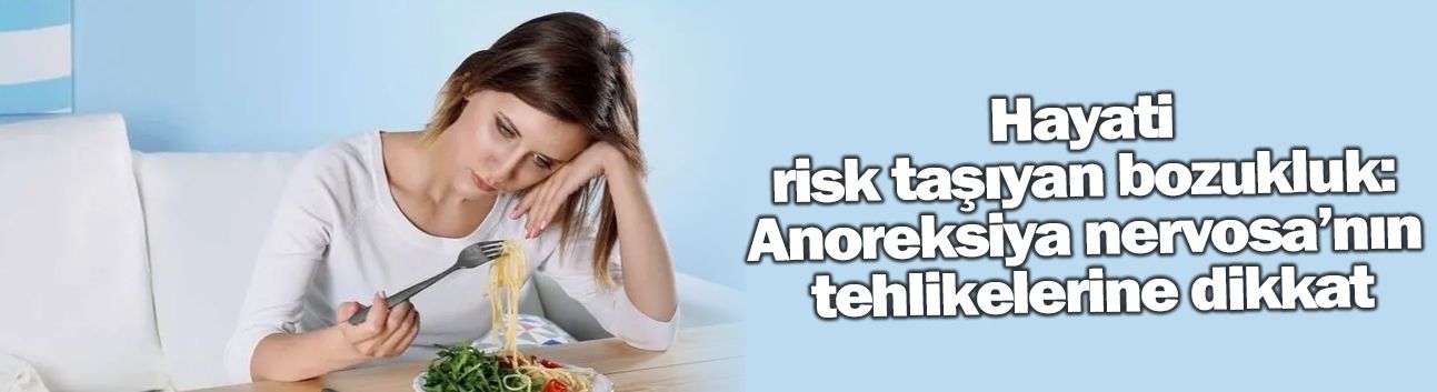 Hayati risk taşıyan bozukluk: Anoreksiya nervosa’nın tehlikelerine dikkat