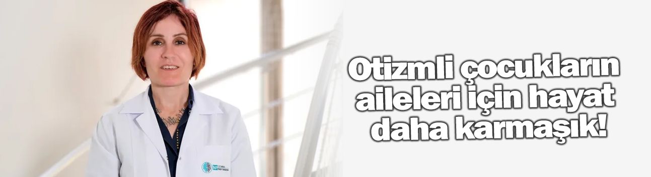 Otizmli çocukların aileleri için hayat daha karmaşık!