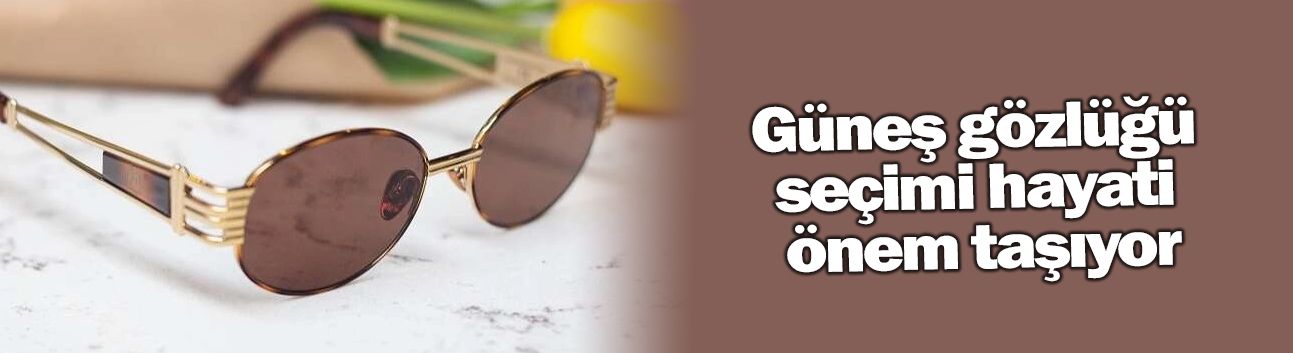 Güneş gözlüğü seçimi hayati önem taşıyor