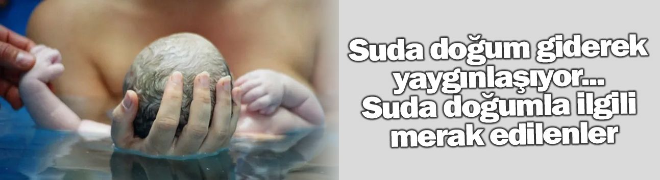 Suda doğum giderek yaygınlaşıyor... Suda doğumla ilgili merak edilenler