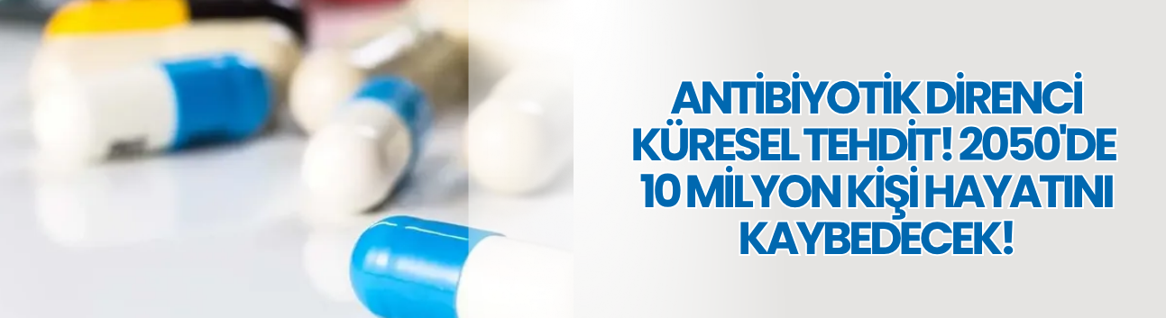 Antibiyotik direnci küresel tehdit! 2050'de 10 milyon kişi hayatını kaybedecek!