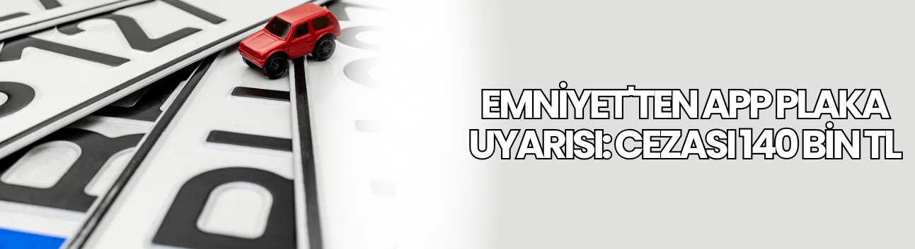 Emniyet'ten APP plaka uyarısı: Cezası 140 bin TL