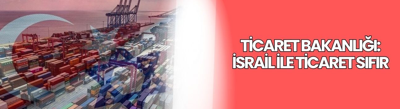 Ticaret Bakanlığı: İsrail ile ticaret sıfır