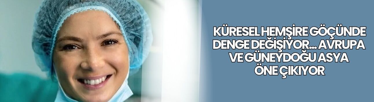 Küresel hemşire göçünde denge değişiyor... Avrupa ve Güneydoğu Asya öne çıkıyor