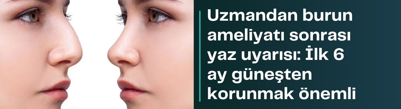 Uzmandan burun ameliyatı sonrası yaz uyarısı: İlk 6 ay güneşten korunmak önemli