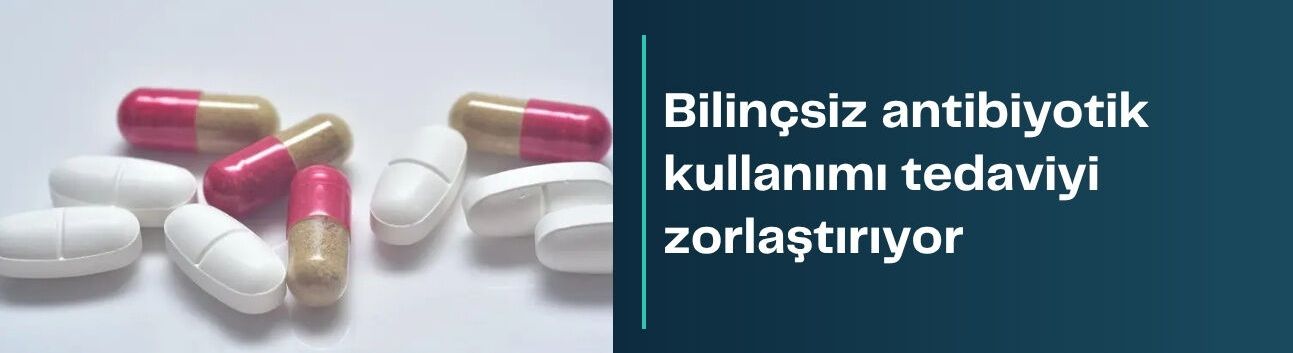 Bilinçsiz antibiyotik kullanımı tedaviyi zorlaştırıyor